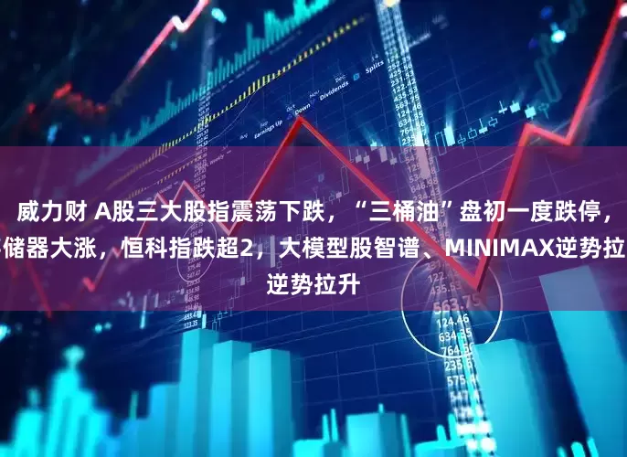 威力财 A股三大股指震荡下跌，“三桶油”盘初一度跌停，存储器大涨，恒科指跌超2，大模型股智谱、MINIMAX逆势拉升