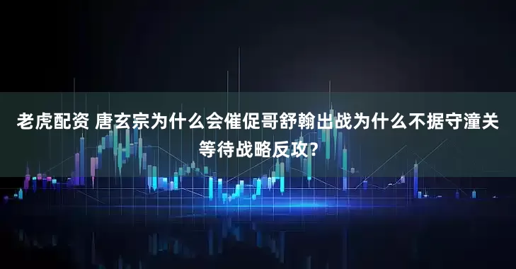 老虎配资 唐玄宗为什么会催促哥舒翰出战为什么不据守潼关等待战略反攻？