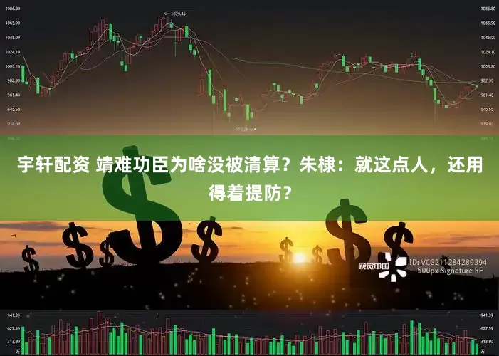 宇轩配资 靖难功臣为啥没被清算？朱棣：就这点人，还用得着提防？