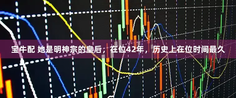 宝牛配 她是明神宗的皇后，在位42年，历史上在位时间最久