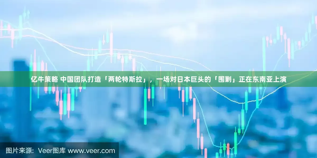 亿牛策略 中国团队打造「两轮特斯拉」，一场对日本巨头的「围剿」正在东南亚上演