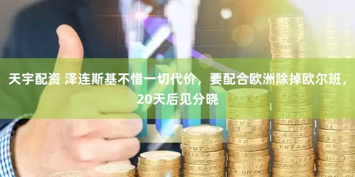 天宇配资 泽连斯基不惜一切代价，要配合欧洲除掉欧尔班，20天后见分晓